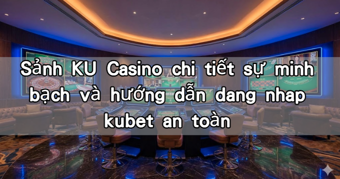 Sảnh KU Casino chi tiết sự minh bạch và hướng dẫn dang nhap kubet an toàn